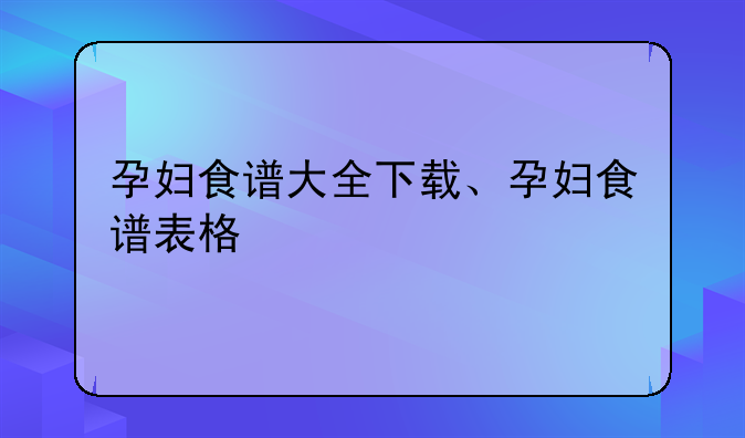 孕妇食谱大全下载、孕妇食谱表格