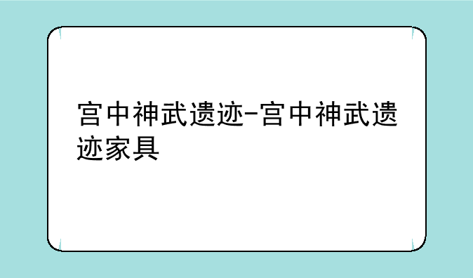 宫中神武遗迹-宫中神武遗迹家具