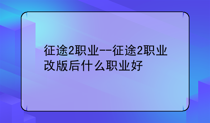 征途2职业--征途2职业改版后什么职业好