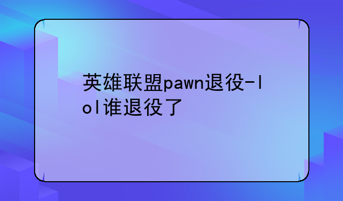 英雄联盟pawn退役-lol谁退役了