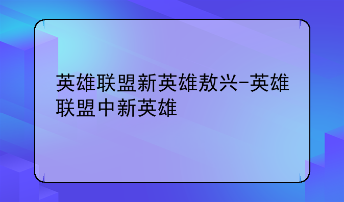 英雄联盟新英雄敖兴-英雄联盟中新英雄