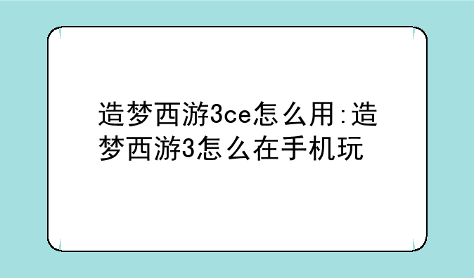 造梦西游3ce怎么用:造梦西游3怎么在手机玩