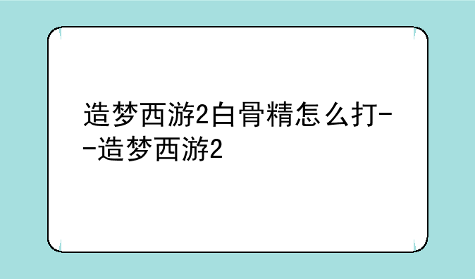 造梦西游2白骨精怎么打--造梦西游2