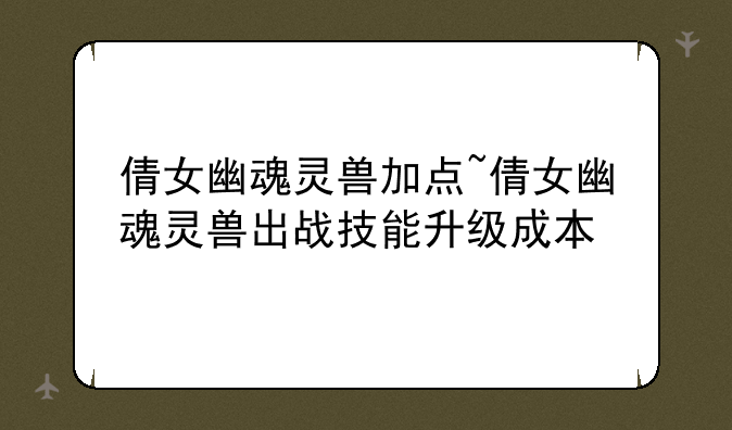倩女幽魂灵兽加点~倩女幽魂灵兽出战技能升级成本