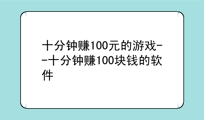 十分钟赚100元的游戏--十分钟赚100块钱的软件