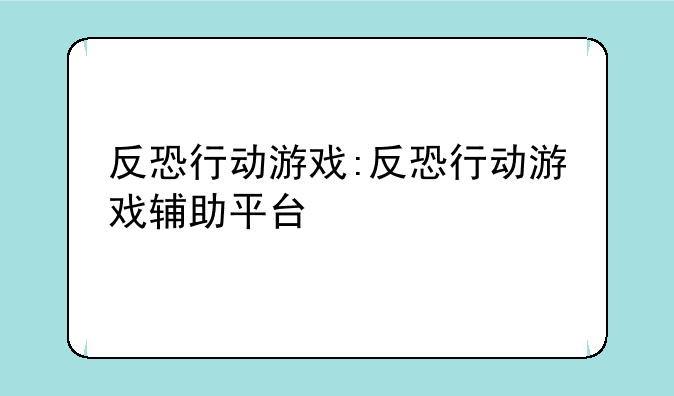 反恐行动游戏:反恐行动游戏辅助平台