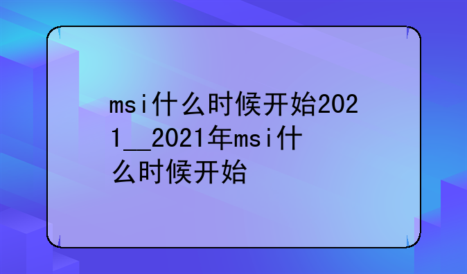 msi什么时候开始2021__2021年msi什么时候开始