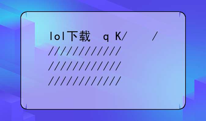 lol下载迅雷——lol迅雷下载天堂