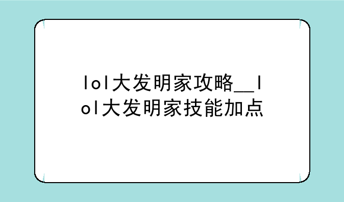lol大发明家攻略__lol大发明家技能加点